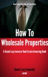 How To Wholesale Properties (Smart Lazy Investor Real Estate Investing Books Book 1)