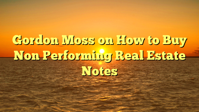 You are currently viewing Gordon Moss on How to Buy Non Performing Real Estate Notes