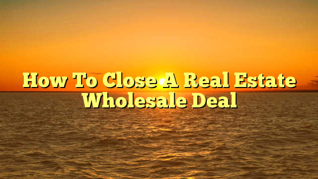 You are currently viewing How To Close A Real Estate Wholesale Deal