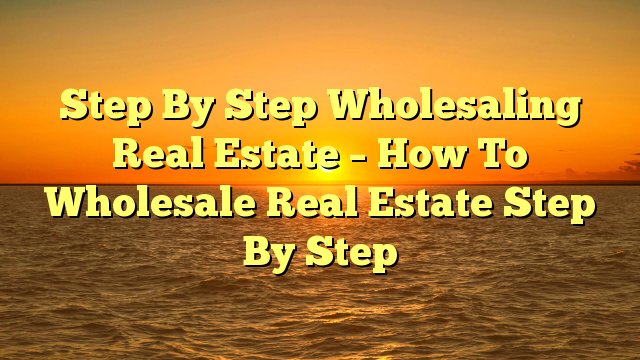 You are currently viewing Step By Step Wholesaling Real Estate – How To Wholesale Real Estate Step By Step